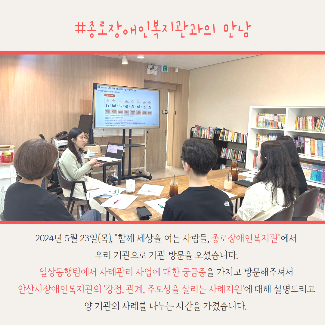 사진, 2024년 5월 23일(목), "함께 세상을 여는 사람들, 종로장애인복지관"에서 우리 기관으로 기관 방문을 오셨습니다. 일상동행팀에서 사례관리 사업에 대한 궁금증을 가지고 방문해주셔서 안산시장애인복지관의 '강점, 관계, 주도성을 살리는 사례지원'에 대해 설명드리고 양 기관의 사례를 나누는 시간을 가졌습니다. 