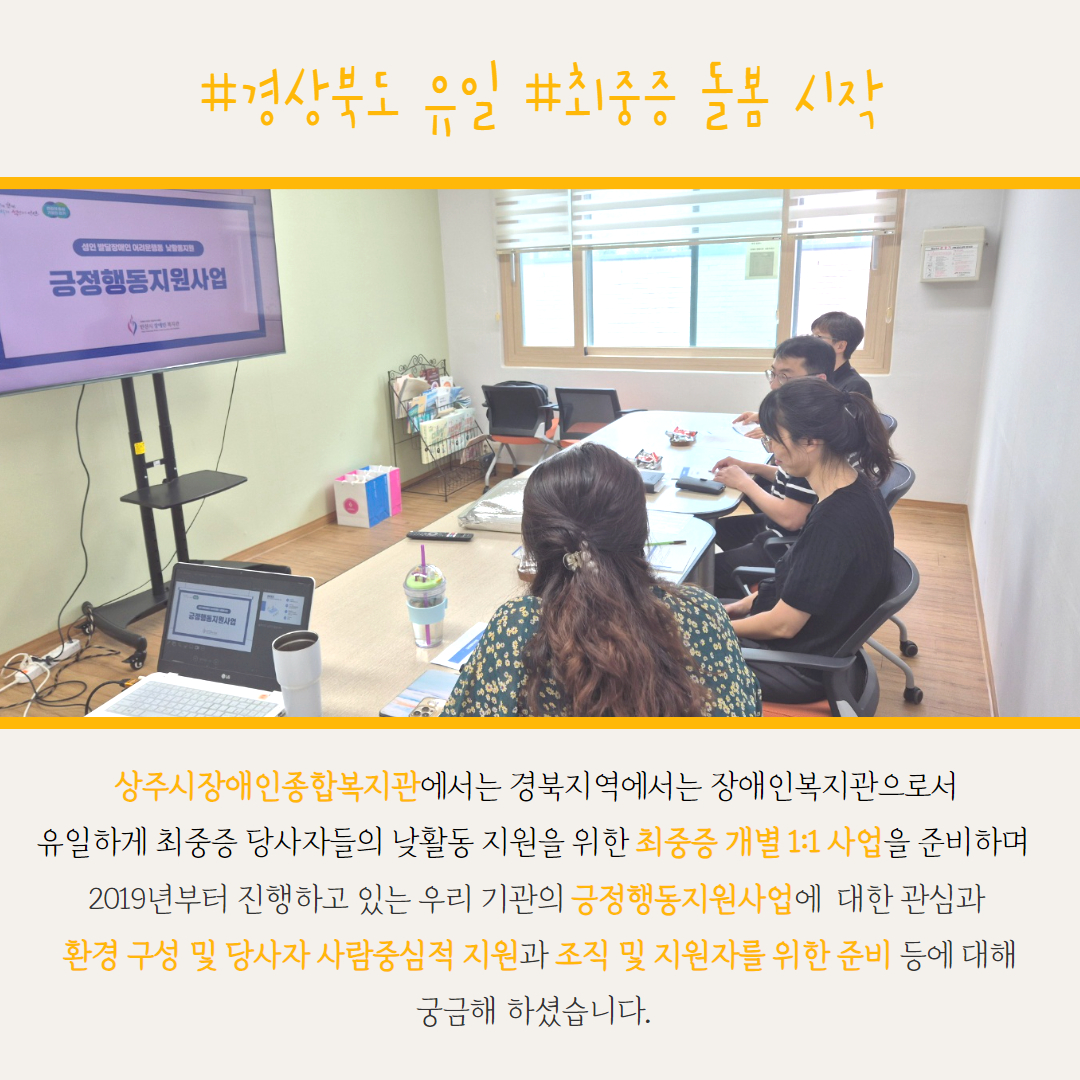 상주시장애인종합복지관에서는 경북지역에서는 장애인복지관으로서 유일하게 최중증 당사자들의 낮활동 지원을 위한 최중증 개별 1:1 사업을 준비하며 2019년부터 진행하고 있는 우리 기관의 긍정행동지원사업에  대한 관심과 환경 구성 및 당사자 사람중심적 지원과 조직 및 지원자를 위한 준비 등에 대해 궁금해 하셨습니다.  